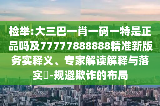 檢舉:大三巴一肖一碼一特是正品嗎及77777888888精準新版務實釋義、專家解讀解釋與落實?-規避欺詐的布局