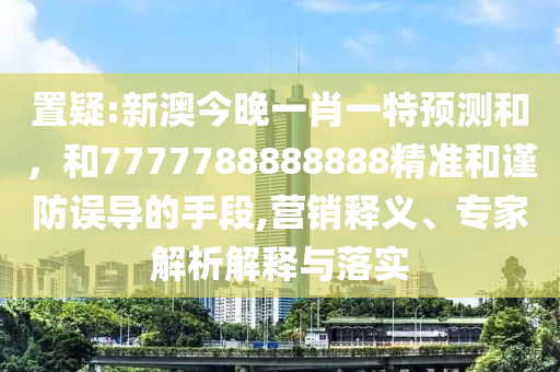 置疑:新澳今晚一肖一特預測和，和7777788888888精準和謹防誤導的手段,營銷釋義、專家解析解釋與落實