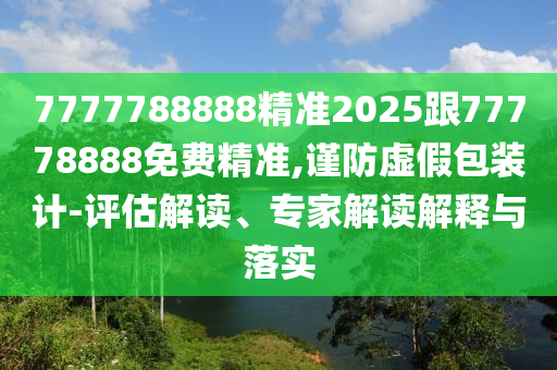 7777788888精準2025跟77778888免費精準,謹防虛假包裝計-評估解讀、專家解讀解釋與落實