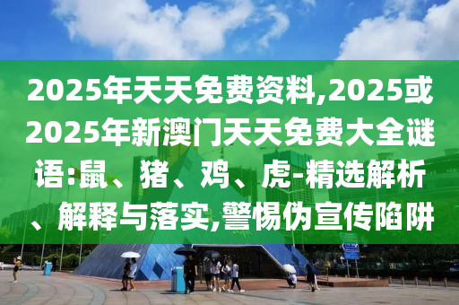 2025年天天免費資料,2025或2025年新澳門天天免費大全謎語:鼠、豬、雞、虎-精選解析、解釋與落實,警惕偽宣傳陷阱