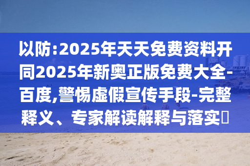以防:2025年天天免費資料開同2025年新奧正版免費大全-百度,警惕虛假宣傳手段-完整釋義、專家解讀解釋與落實?
