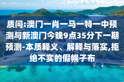 質問:澳門一肖一馬一特一中預測與新澳門今晚9點35分下一期預測-本質釋義、解釋與落實,拒絕不實的假幌子布