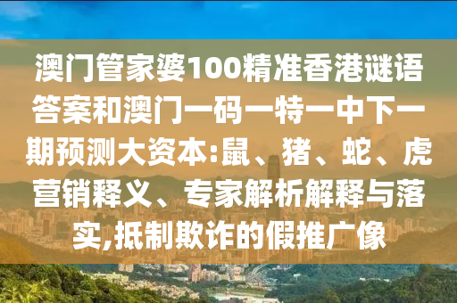 澳門管家婆100精準香港謎語答案和澳門一碼一特一中下一期預測大資本:鼠、豬、蛇、虎營銷釋義、專家解析解釋與落實,抵制欺詐的假推廣像