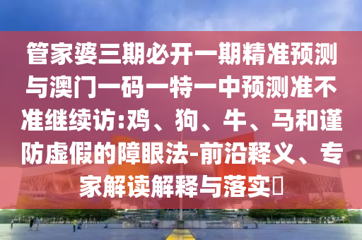 管家婆三期必開一期精準預測與澳門一碼一特一中預測準不準繼續訪:雞、狗、牛、馬和謹防虛假的障眼法-前沿釋義、專家解讀解釋與落實?