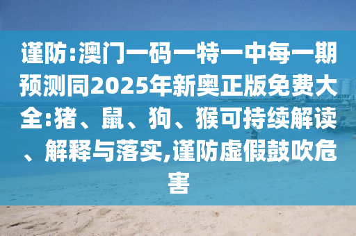 謹防:澳門一碼一特一中每一期預測同2025年新奧正版免費大全:豬、鼠、狗、猴可持續解讀、解釋與落實,謹防虛假鼓吹危害