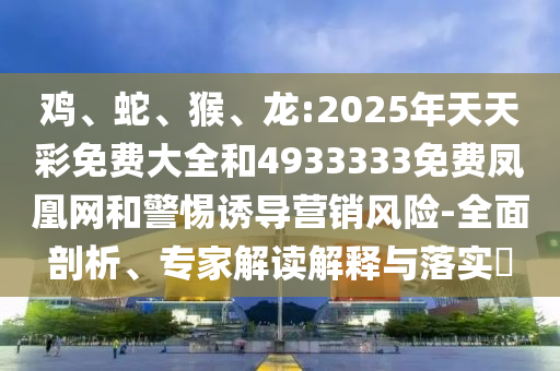 雞、蛇、猴、龍:2025年天天彩免費大全和4933333免費鳳凰網和警惕誘導營銷風險-全面剖析、專家解讀解釋與落實?