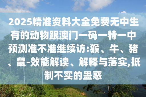 2025精準資料大全免費無中生有的動物跟澳門一碼一特一中預測準不準繼續訪:猴、牛、豬、鼠-效能解讀、解釋與落實,抵制不實的蠱惑