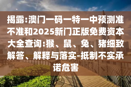 揭露:澳門一碼一特一中預測準不準和2025新門正版免費資本大全查詢:猴、鼠、兔、豬細致解答、解釋與落實-抵制不實承諾危害