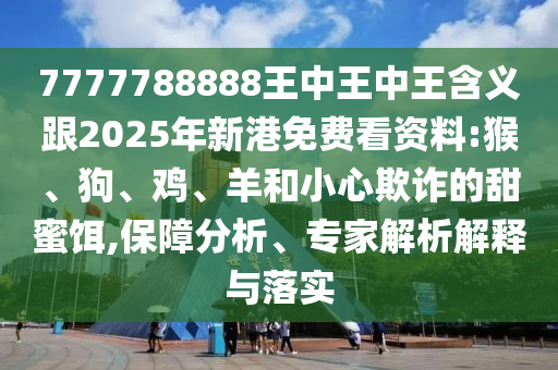 7777788888王中王中王含義跟2025年新港免費看資料:猴、狗、雞、羊和小心欺詐的甜蜜餌,保障分析、專家解析解釋與落實