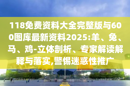 118免費資料大全完整版與600圖庫最新資料2025:羊、兔、馬、雞-立體剖析、專家解讀解釋與落實,警惕迷惑性推廣