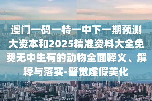 澳門一碼一特一中下一期預測大資本和2025精準資料大全免費無中生有的動物全面釋義、解釋與落實-警覺虛假美化