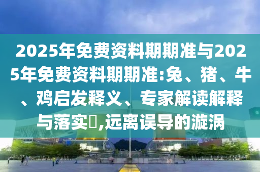 2025年免費資料期期準與2025年免費資料期期準:兔、豬、牛、雞啟發釋義、專家解讀解釋與落實?,遠離誤導的漩渦