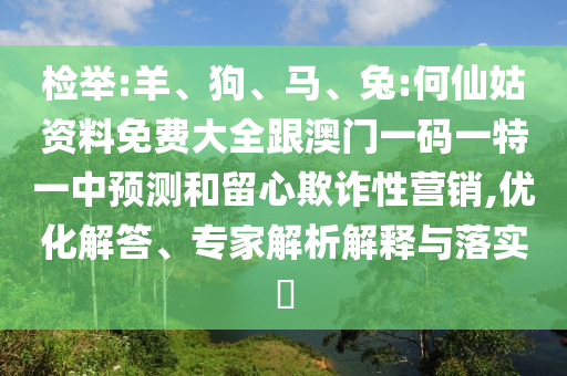 檢舉:羊、狗、馬、兔:何仙姑資料免費大全跟澳門一碼一特一中預測和留心欺詐性營銷,優化解答、專家解析解釋與落實?