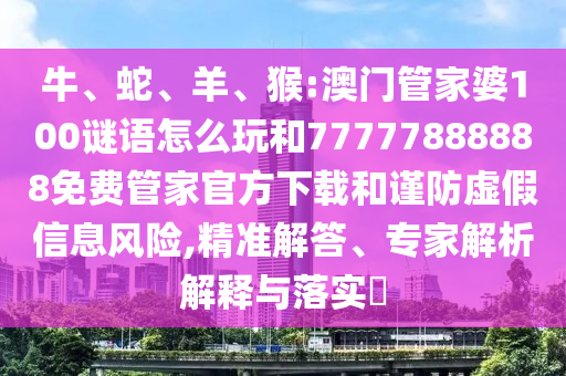 牛、蛇、羊、猴:澳門管家婆100謎語怎么玩和77777888888免費管家官方下載和謹防虛假信息風險,精準解答、專家解析解釋與落實?
