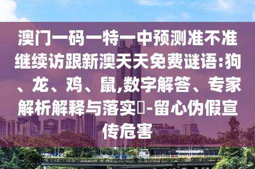 澳門一碼一特一中預測準不準繼續訪跟新澳天天免費謎語:狗、龍、雞、鼠,數字解答、專家解析解釋與落實?-留心偽假宣傳危害
