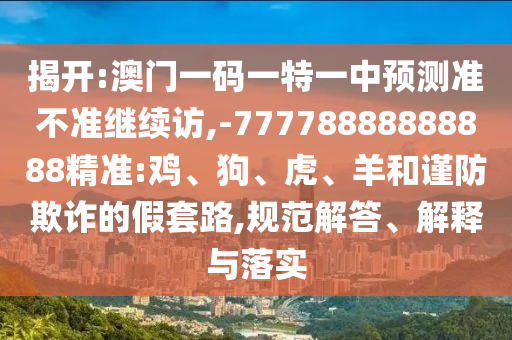 揭開:澳門一碼一特一中預測準不準繼續訪,-77778888888888精準:雞、狗、虎、羊和謹防欺詐的假套路,規范解答、解釋與落實