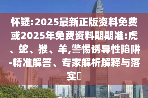 懷疑:2025最新正版資料免費或2025年免費資料期期準:虎、蛇、猴、羊,警惕誘導性陷阱-精準解答、專家解析解釋與落實?