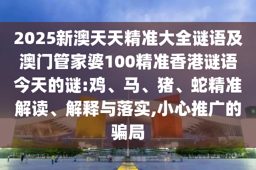 2025新澳天天精準大全謎語及澳門管家婆100精準香港謎語今天的謎:雞、馬、豬、蛇精準解讀、解釋與落實,小心推廣的騙局