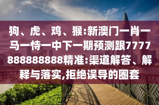 狗、虎、雞、猴:新澳門一肖一馬一恃一中下一期預測跟7777888888888精準:渠道解答、解釋與落實,拒絕誤導的圈套
