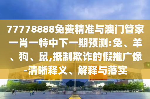 77778888免費精準與澳門管家一肖一特中下一期預測:兔、羊、狗、鼠,抵制欺詐的假推廣像-清晰釋義、解釋與落實