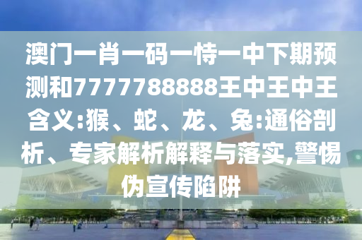 澳門一肖一碼一恃一中下期預測和7777788888王中王中王含義:猴、蛇、龍、兔:通俗剖析、專家解析解釋與落實,警惕偽宣傳陷阱
