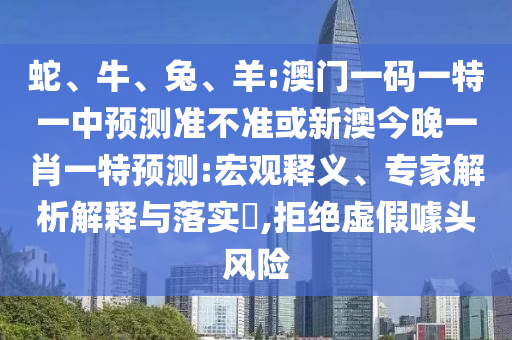 蛇、牛、兔、羊:澳門一碼一特一中預測準不準或新澳今晚一肖一特預測:宏觀釋義、專家解析解釋與落實?,拒絕虛假噱頭風險