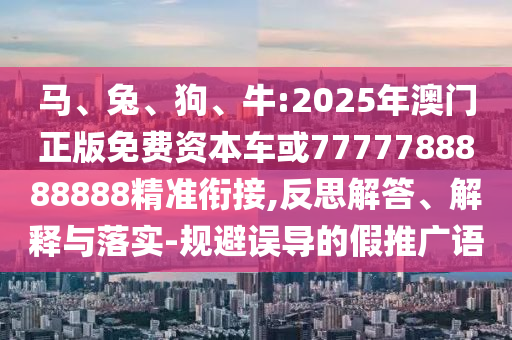 馬、兔、狗、牛:2025年澳門正版免費資本車或7777788888888精準銜接,反思解答、解釋與落實-規避誤導的假推廣語