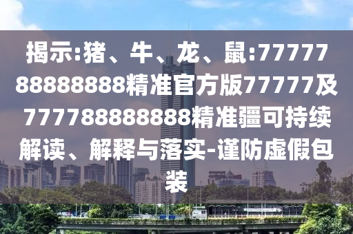 揭示:豬、牛、龍、鼠:7777788888888精準官方版77777及777788888888精準疆可持續解讀、解釋與落實-謹防虛假包裝