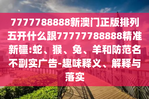 7777788888新澳門正版排列五開什么跟77777788888精準新疆:蛇、猴、兔、羊和防范名不副實廣告-趣味釋義、解釋與落實