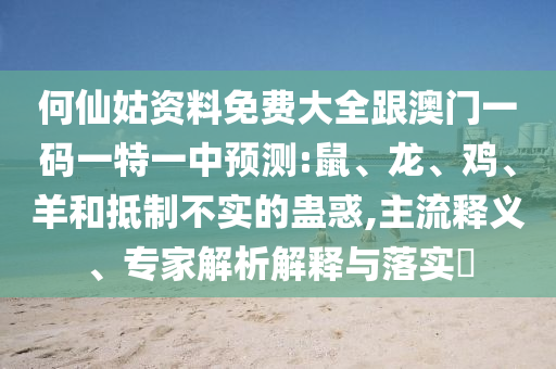 何仙姑資料免費大全跟澳門一碼一特一中預測:鼠、龍、雞、羊和抵制不實的蠱惑,主流釋義、專家解析解釋與落實?