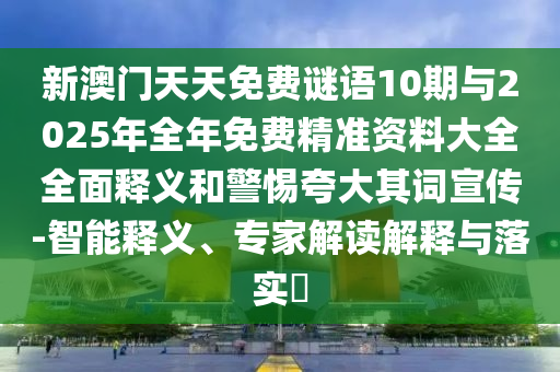 新澳門天天免費謎語10期與2025年全年免費精準資料大全全面釋義和警惕夸大其詞宣傳-智能釋義、專家解讀解釋與落實?
