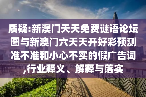質疑:新澳門天天免費謎語論壇圖與新澳門六天天開好彩預測準不準和小心不實的假廣告詞,行業釋義、解釋與落實