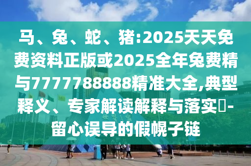 馬、兔、蛇、豬:2025天天免費資料正版或2025全年兔費精與7777788888精準大全,典型釋義、專家解讀解釋與落實?-留心誤導的假幌子鏈