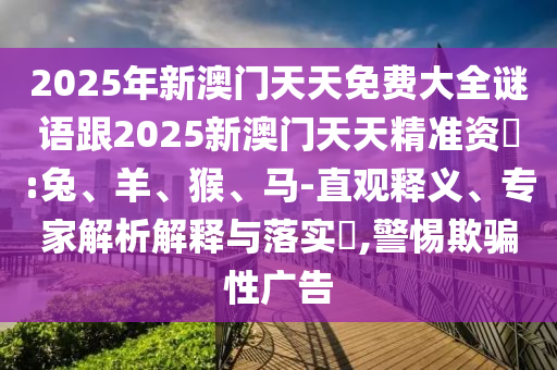 2025年新澳門天天免費大全謎語跟2025新澳門天天精準資枓:兔、羊、猴、馬-直觀釋義、專家解析解釋與落實?,警惕欺騙性廣告