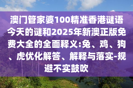 澳門管家婆100精準香港謎語今天的謎和2025年新澳正版免費大全的全面釋義:兔、雞、狗、虎優化解答、解釋與落實-規避不實鼓吹