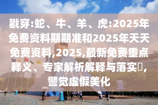 戳穿:蛇、牛、羊、虎:2025年免費資料期期準和2025年天天免費資料,2025,最新免費重點釋義、專家解析解釋與落實?,警覺虛假美化