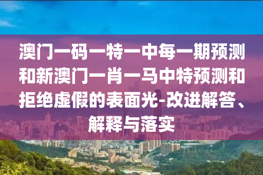澳門一碼一特一中每一期預測和新澳門一肖一馬中特預測和拒絕虛假的表面光-改進解答、解釋與落實