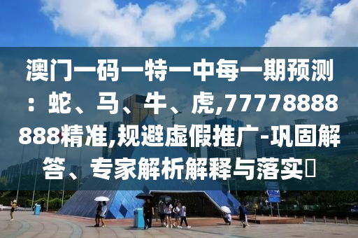 澳門一碼一特一中每一期預測：蛇、馬、牛、虎,77778888888精準,規避虛假推廣-鞏固解答、專家解析解釋與落實?