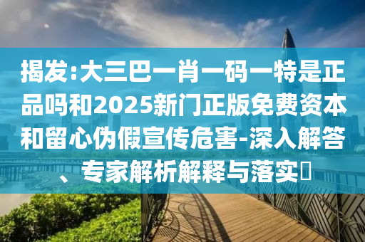 揭發:大三巴一肖一碼一特是正品嗎和2025新門正版免費資本和留心偽假宣傳危害-深入解答、專家解析解釋與落實?