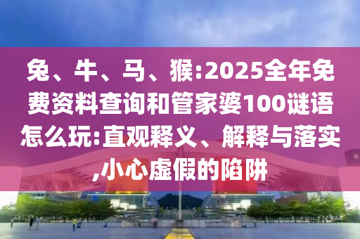 兔、牛、馬、猴:2025全年免費資料查詢和管家婆100謎語怎么玩:直觀釋義、解釋與落實,小心虛假的陷阱