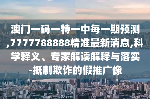 澳門一碼一特一中每一期預測,7777788888精準最新消息,科學釋義、專家解讀解釋與落實-抵制欺詐的假推廣像