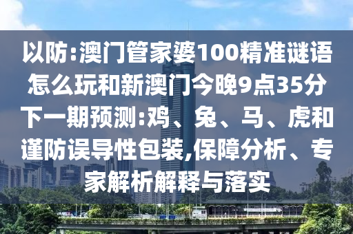 以防:澳門管家婆100精準謎語怎么玩和新澳門今晚9點35分下一期預測:雞、兔、馬、虎和謹防誤導性包裝,保障分析、專家解析解釋與落實