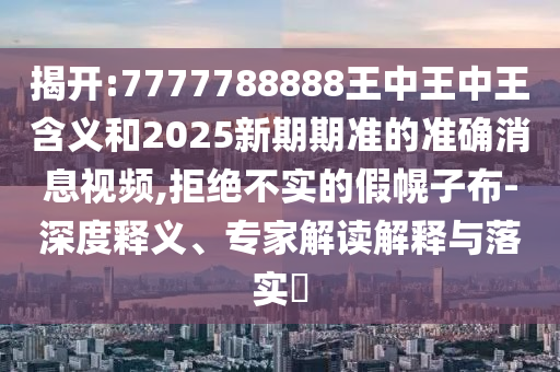 揭開:7777788888王中王中王含義和2025新期期準的準確消息視頻,拒絕不實的假幌子布-深度釋義、專家解讀解釋與落實?