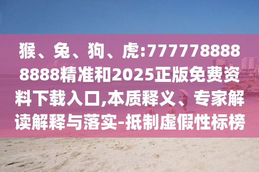 猴、兔、狗、虎:7777788888888精準和2025正版免費資料下載入口,本質釋義、專家解讀解釋與落實-抵制虛假性標榜