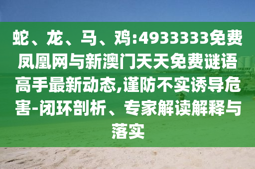 蛇、龍、馬、雞:4933333免費鳳凰網與新澳門天天免費謎語高手最新動態,謹防不實誘導危害-閉環剖析、專家解讀解釋與落實