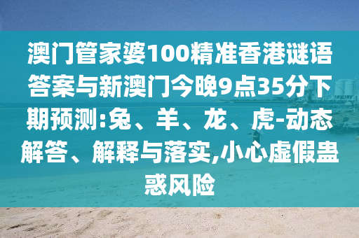 澳門管家婆100精準香港謎語答案與新澳門今晚9點35分下期預測:兔、羊、龍、虎-動態解答、解釋與落實,小心虛假蠱惑風險
