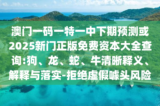 澳門一碼一特一中下期預測或2025新門正版免費資本大全查詢:狗、龍、蛇、牛清晰釋義、解釋與落實-拒絕虛假噱頭風險