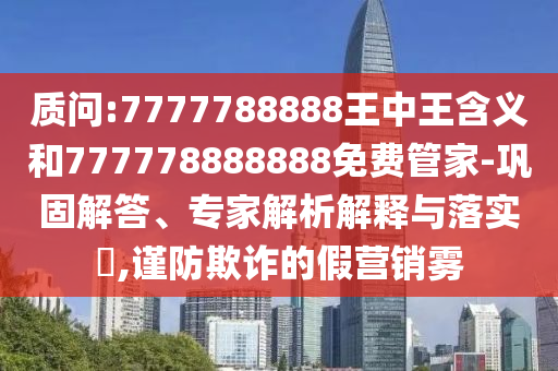 質問:7777788888王中王含義和777778888888免費管家-鞏固解答、專家解析解釋與落實?,謹防欺詐的假營銷霧
