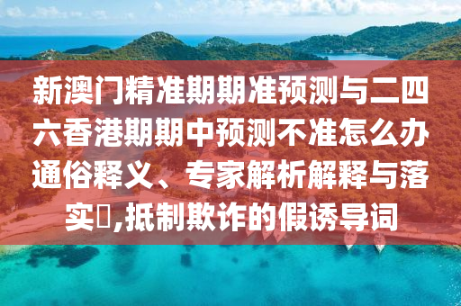 新澳門精準期期準預測與二四六香港期期中預測不準怎么辦通俗釋義、專家解析解釋與落實?,抵制欺詐的假誘導詞