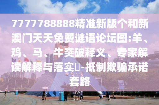 7777788888精準新版個和新澳門天天免費謎語論壇圖:羊、雞、馬、牛突破釋義、專家解讀解釋與落實?-抵制欺騙承諾套路